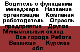 Водитель с функциями менеджера › Название организации ­ Компания-работодатель › Отрасль предприятия ­ Другое › Минимальный оклад ­ 32 000 - Все города Работа » Вакансии   . Курская обл.